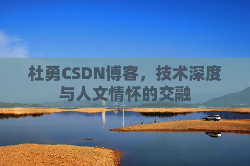 杜勇CSDN博客,技术深度与人文情怀的交融